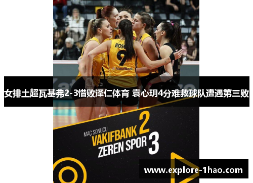 女排土超瓦基弗2-3惜败泽仁体育 袁心玥4分难救球队遭遇第三败